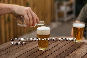 2、茅台酒在你们那里都什么价能买到？今年茅台酒最高能涨到多少？