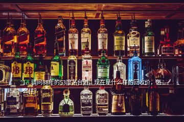 1、请问88年的53度茅台酒，现在是什么样的回收价，怎么样？