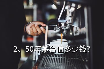 2、50年茅台值多少钱？