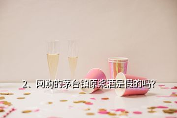 2、网购的茅台镇原浆酒是假的吗？