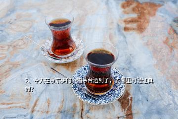 2、今天在京东买的一箱茅台酒到了，去哪里可验证真假？