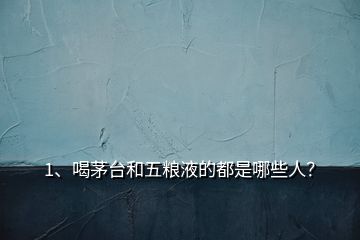 1、喝茅台和五粮液的都是哪些人？