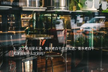 3、这个茅台是名酒，衡水老白干也是名酒，衡水老白干和茅台有什么区别吗？