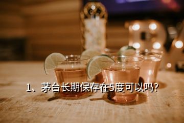 1、茅台长期保存在5度可以吗？