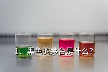 1、黑色的茅台是什么？