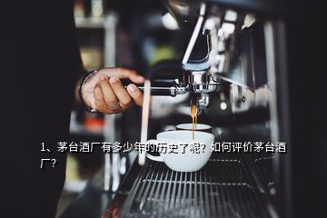 1、茅台酒厂有多少年的历史了呢？如何评价茅台酒厂？