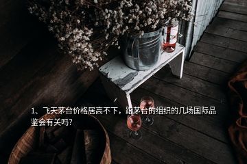 1、飞天茅台价格居高不下，跟茅台的组织的几场国际品鉴会有关吗？