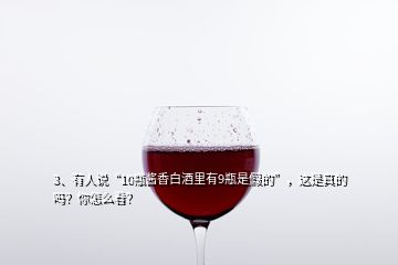 3、有人说“10瓶酱香白酒里有9瓶是假的”，这是真的吗？你怎么看？