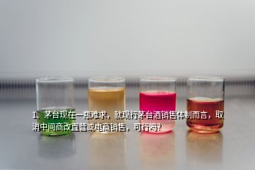 1、茅台现在一瓶难求，就现行茅台酒销售体制而言，取消中间商改直营或电商销售，可行吗？