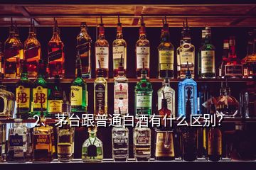 2、茅台跟普通白酒有什么区别？