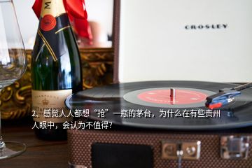 2、感觉人人都想“抢”一瓶的茅台，为什么在有些贵州人眼中，会认为不值得？