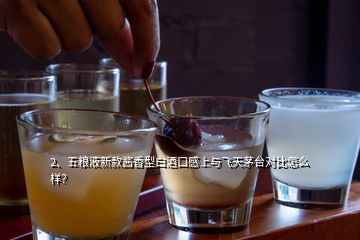 2、五粮液新款酱香型白酒口感上与飞天茅台对比怎么样？