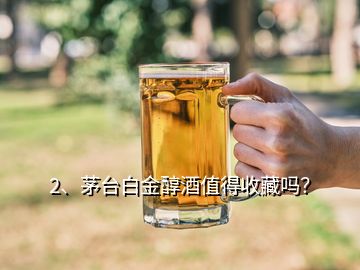 2、茅台白金醇酒值得收藏吗？