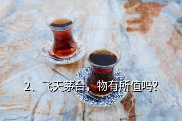 2、飞天茅台，物有所值吗？