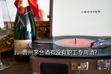 1、贵州茅台酒有没有职工专用酒？