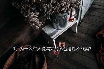 3、为什么有人说喝完的茅台酒瓶不能卖？