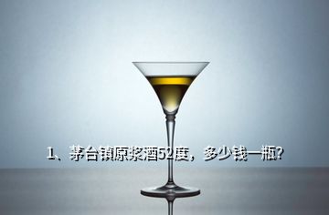 1、茅台镇原浆酒52度，多少钱一瓶？