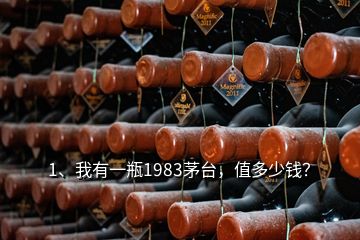 1、我有一瓶1983茅台，值多少钱？