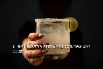 1、去茅台镇旅游在限购的情况下能买到2瓶飞天茅台吗？怎么做？