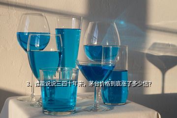 3、谁能说说三四十年来，茅台价格到底涨了多少倍？