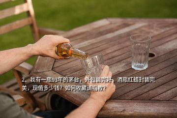 2、我有一瓶93年的茅台，外包装完好，酒瓶红蜡封装完美，现值多少钱？如何收藏请指教？