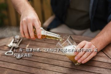 1、有一瓶茅台酒，飞天标汉字与其他茅台酒不同的，如何鉴定真假？