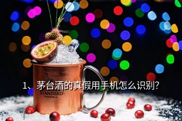 1、茅台酒的真假用手机怎么识别？