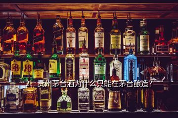 2、贵州茅台酒为什么只能在茅台酿造？