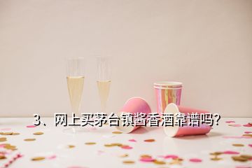 3、网上买茅台镇酱香酒靠谱吗？