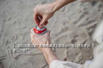 1、如何收藏白酒？白酒收藏是五粮液有价值，还是茅台更有价值？