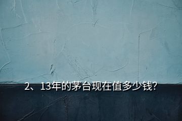 2、13年的茅台现在值多少钱？