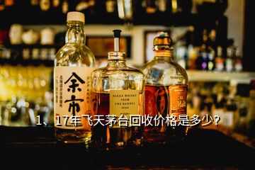 1、17年飞天茅台回收价格是多少？