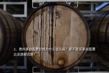 2、贵州茅台股票价格为什么这么高？是不是买茅台股票比买房都合算？