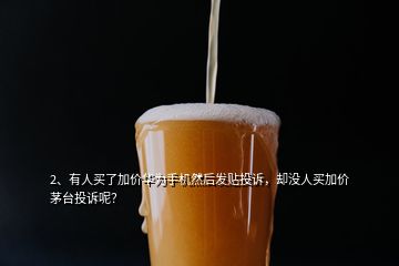 2、有人买了加价华为手机然后发贴投诉，却没人买加价茅台投诉呢？