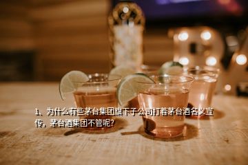 1、为什么有些茅台集团旗下子公司打着茅台酒名义宣传，茅台酒集团不管呢？