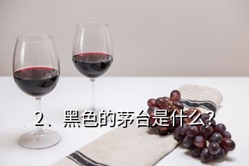 2、黑色的茅台是什么？