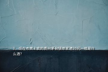 3、现在市面上卖的贵州茅台镇原浆酒20元一瓶是什么酒？