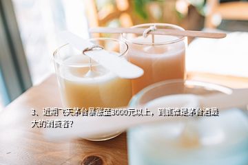 3、近期飞天茅台暴涨至3000元以上，到底谁是茅台酒最大的消费者？