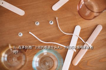 1、在茅台酒厂上班的都是什么人，上班可以偷喝茅台酒吗？