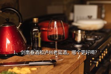 1、剑南春酒和泸州老窖酒，哪个更好喝？