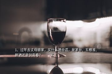 1、过年去丈母娘家，买什么酒合适，是茅台、五粮液、郎酒还是剑南春？