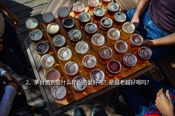 2、茅台酒到底什么年份的最好喝？是越老越好喝吗？