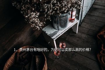 1、贵州茅台有啥好的，为何可以卖那么高的价格？