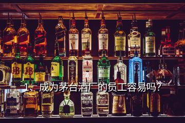 1、成为茅台酒厂的员工容易吗？