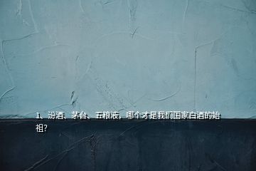 1、汾酒、茅台、五粮液，哪个才是我们国家白酒的始祖？