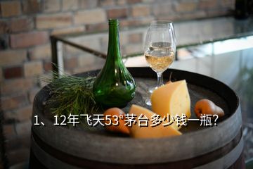 1、12年飞天53°茅台多少钱一瓶？