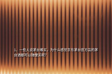 1、一些人说茅台难买，为什么感觉京东茅台官方店的茅台酒都可以随便买呢？