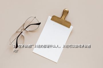 1、在茅台酒厂上班的都是什么人，上班可以偷喝茅台酒吗？