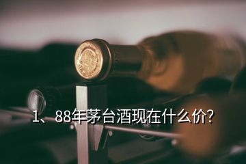 1、88年茅台酒现在什么价？