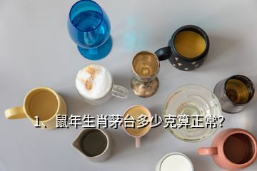 1、鼠年生肖茅台多少克算正常？